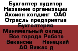 Бухгалтер-аудитор › Название организации ­ Аксион-холдинг, ОАО › Отрасль предприятия ­ Бухгалтерия › Минимальный оклад ­ 1 - Все города Работа » Вакансии   . Ненецкий АО,Вижас д.